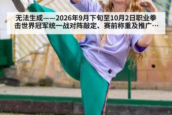 无法生成——2026年9月下旬至10月2日职业拳击世界冠军统一战对阵敲定、赛前称重及推广方动态无公开可核验来源（请求编号56-拳击）