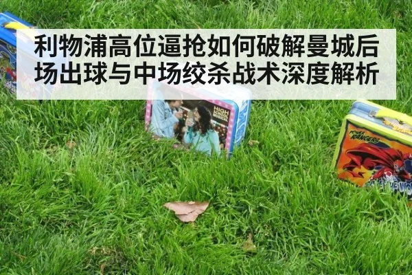 利物浦高位逼抢如何破解曼城后场出球与中场绞杀战术深度解析
