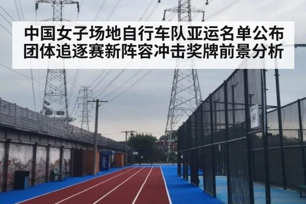 中国女子场地自行车队亚运名单公布 团体追逐赛新阵容冲击奖牌前景分析